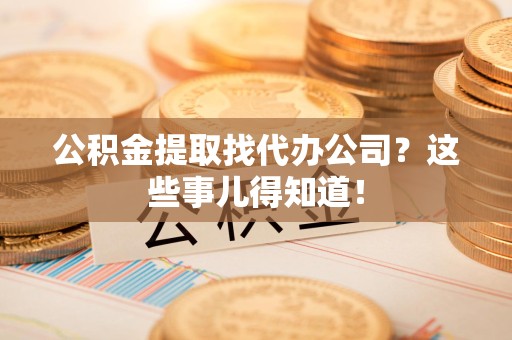 德化公积金提取找代办公司？这些事儿得知道！