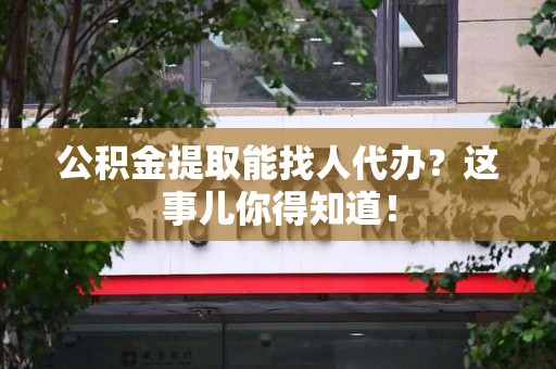 德化公积金提取能找人代办？这事儿你得知道！