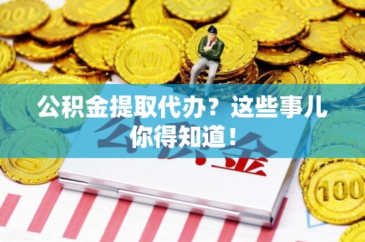 德化公积金提取代办？这些事儿你得知道！