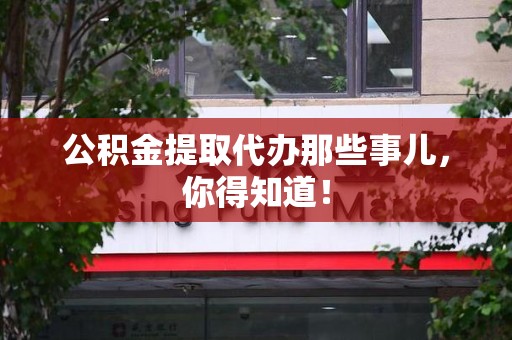 德化公积金提取代办那些事儿，你得知道！
