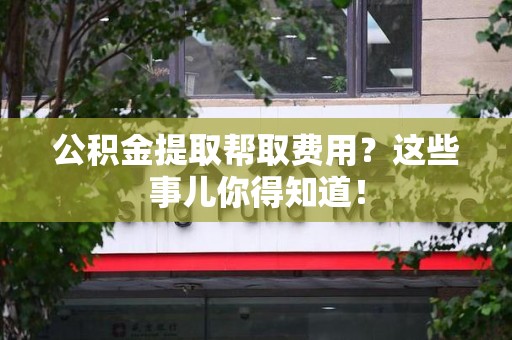 德化公积金提取帮取费用？这些事儿你得知道！