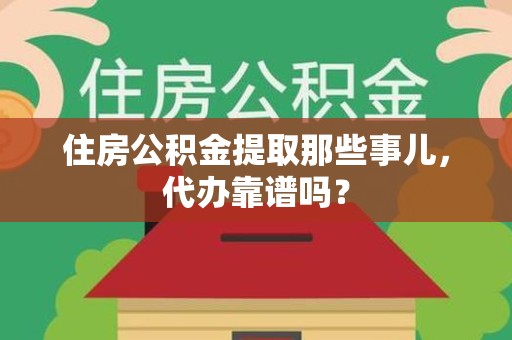 德化住房公积金提取那些事儿，代办靠谱吗？