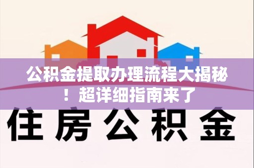 德化公积金提取办理流程大揭秘！超详细指南来了