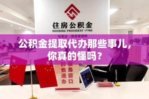 德化公积金提取代办那些事儿，你真的懂吗？