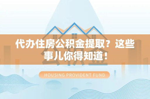 德化代办住房公积金提取？这些事儿你得知道！