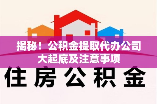 德化揭秘！公积金提取代办公司大起底及注意事项