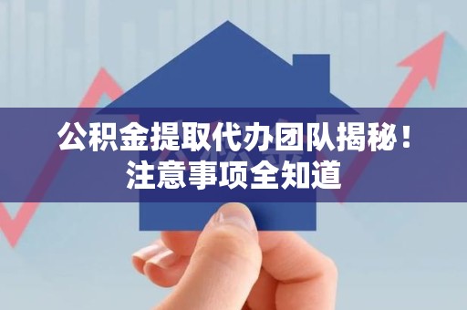 德化公积金提取代办团队揭秘！注意事项全知道