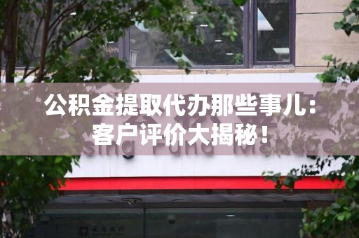 德化公积金提取代办那些事儿：客户评价大揭秘！