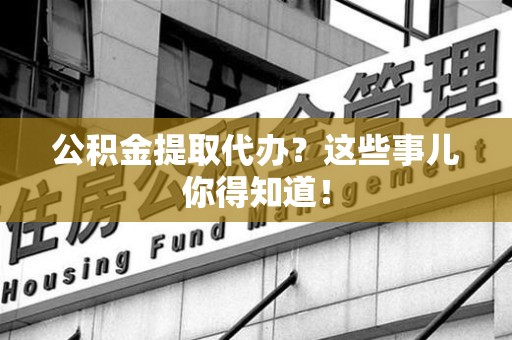 德化公积金提取代办？这些事儿你得知道！
