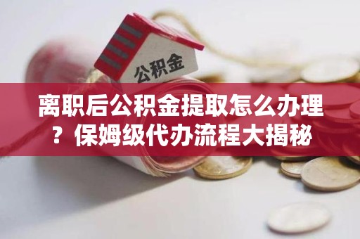 德化离职后公积金提取怎么办理?保姆级代办流程大揭秘 德化离职后公积金提取怎么办理?保姆级代办流程大揭秘