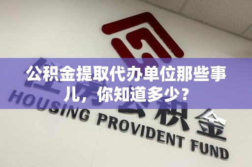 德化公积金提取代办单位那些事儿,你知道多少? 德化公积金提取代办单位那些事儿,你知道多少?