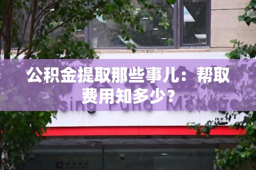 德化公积金提取那些事儿:帮取费用知多少? 德化公积金提取那些事儿:帮取费用知多少?