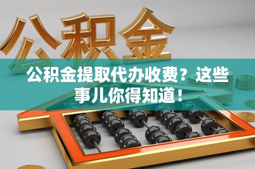 德化公积金提取代办收费？这些事儿你得知道！