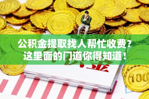 德化公积金提取找人帮忙收费？这里面的门道你得知道！