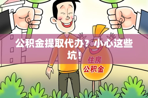 德化公积金提取代办?小心这些坑! 德化公积金提取代办?小心这些坑!