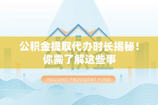 德化公积金提取代办时长揭秘！你需了解这些事