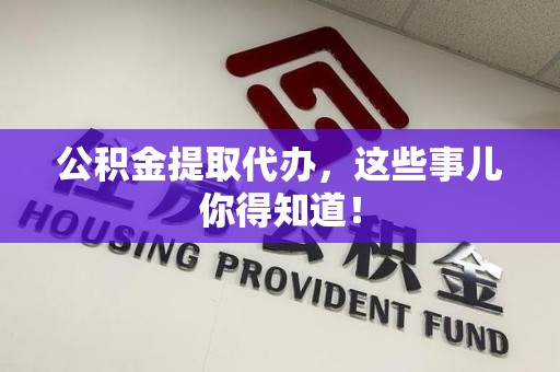 德化公积金提取代办,这些事儿你得知道! 德化公积金提取代办,这些事儿你得知道!