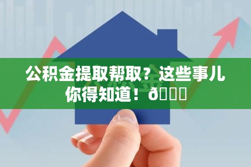 德化公积金提取帮取？这些事儿你得知道！😎