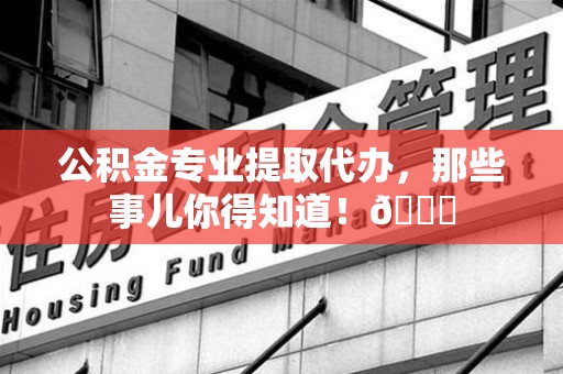 德化公积金专业提取代办，那些事儿你得知道！😎