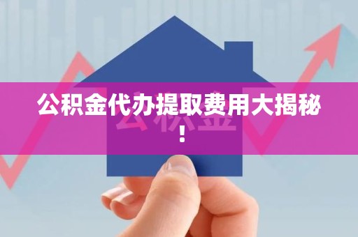 德化公积金代办提取费用大揭秘！