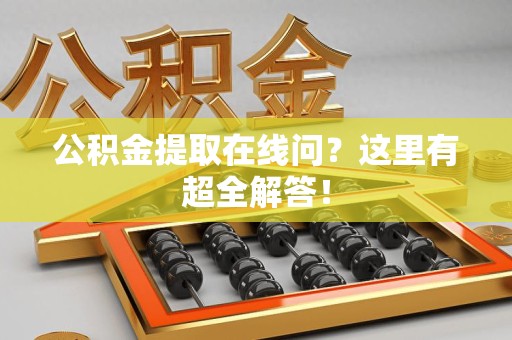 德化公积金提取在线问?这里有超全解答! 德化公积金提取在线问?这里有超全解答!