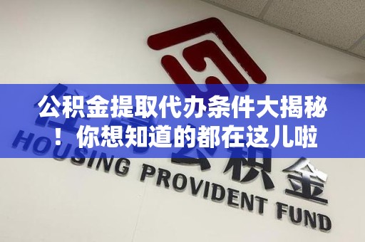 德化公积金提取代办条件大揭秘！你想知道的都在这儿啦