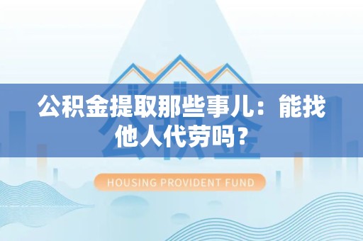 德化公积金提取那些事儿：能找他人代劳吗？