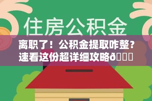 德化离职了！公积金提取咋整？速看这份超详细攻略😎