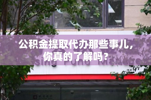 德化公积金提取代办那些事儿，你真的了解吗？