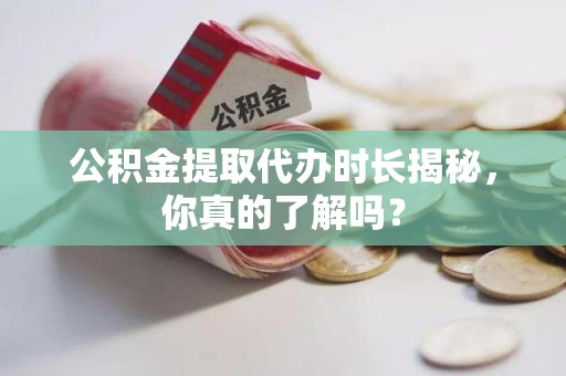 德化公积金提取代办时长揭秘，你真的了解吗？