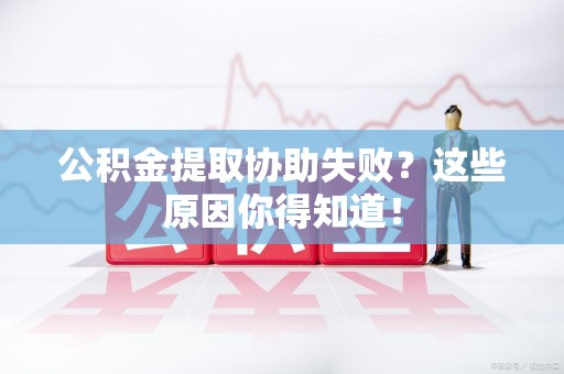 德化公积金提取协助失败?这些原因你得知道! 德化公积金提取协助失败?这些原因你得知道!