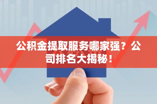 德化公积金提取服务哪家强?公司排名大揭秘! 德化公积金提取服务哪家强?公司排名大揭秘!