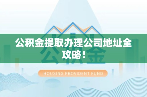 德化公积金提取办理公司地址全攻略！