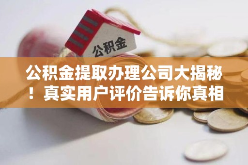 德化公积金提取办理公司大揭秘！真实用户评价告诉你真相